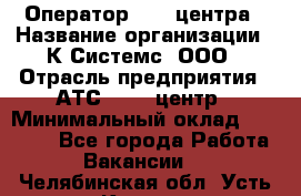 Оператор Call-центра › Название организации ­ К Системс, ООО › Отрасль предприятия ­ АТС, call-центр › Минимальный оклад ­ 15 000 - Все города Работа » Вакансии   . Челябинская обл.,Усть-Катав г.